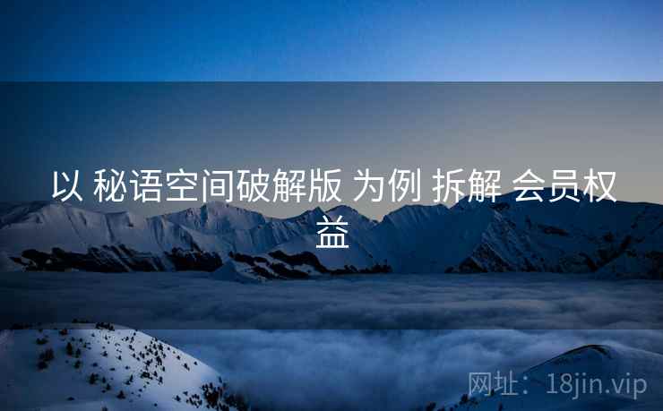 以 秘语空间破解版 为例 拆解 会员权益