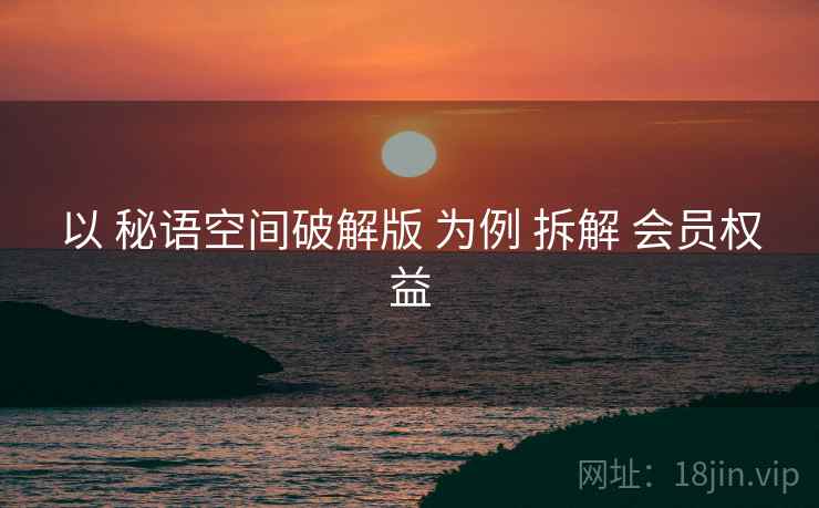 以 秘语空间破解版 为例 拆解 会员权益