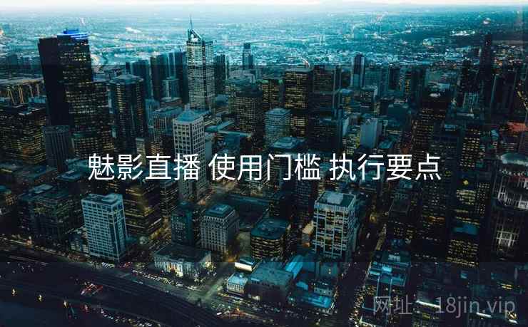 魅影直播 使用门槛 执行要点