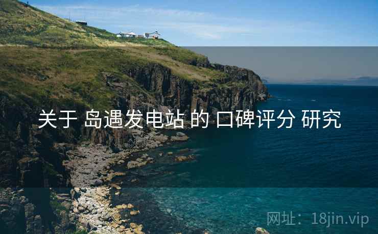 关于 岛遇发电站 的 口碑评分 研究
