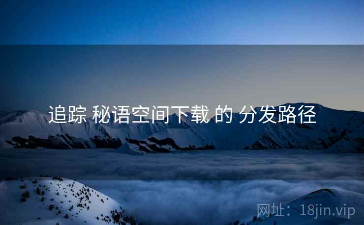 追踪 秘语空间下载 的 分发路径