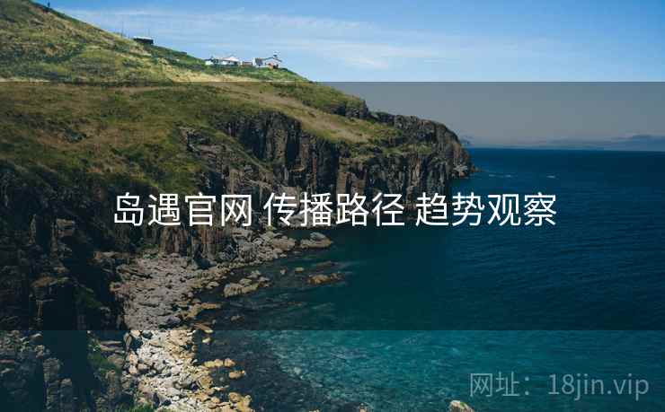 岛遇官网 传播路径 趋势观察