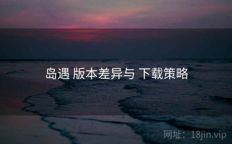 岛遇 版本差异与 下载策略