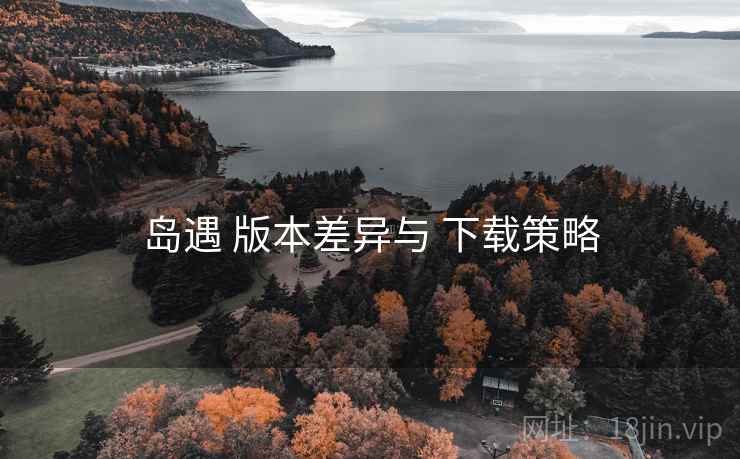 岛遇 版本差异与 下载策略