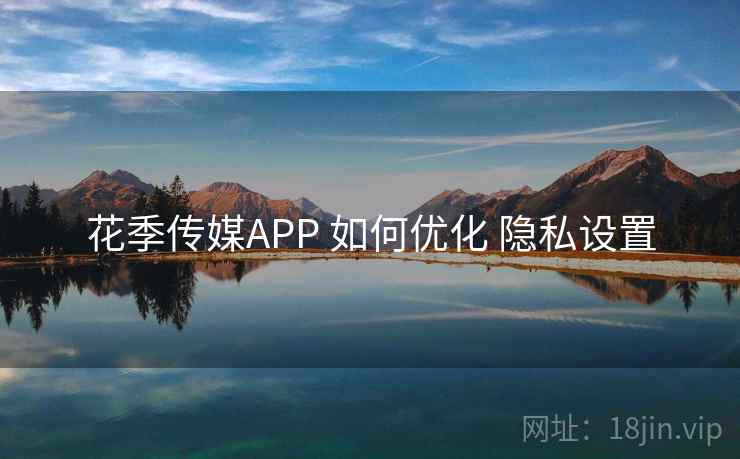 花季传媒APP 如何优化 隐私设置
