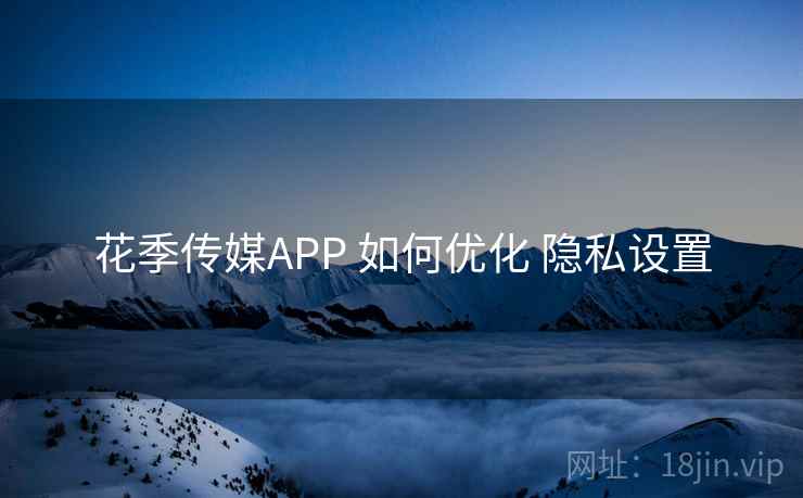 花季传媒APP 如何优化 隐私设置